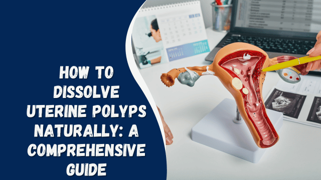 How to Dissolve Uterine Polyps Naturally: A Comprehensive Guide
