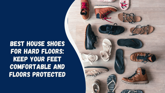 Best House Shoes for Hard Floors: Keep Your Feet Comfortable and Floors Protected