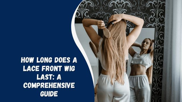 How Long Does a Lace Front Wig Last: A Comprehensive Guide