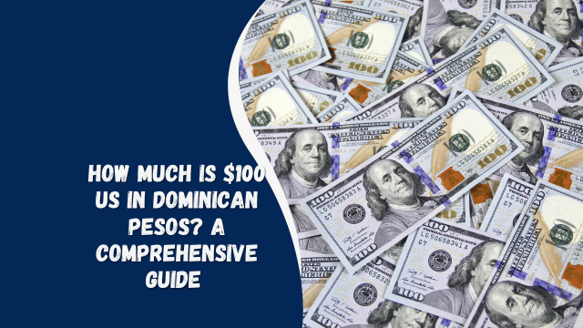 How Much is $100 US in Dominican Pesos? A Comprehensive guide