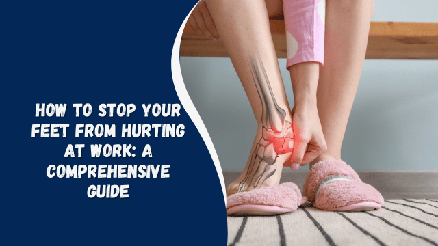 How to Stop Your Feet from Hurting at Work: A Comprehensive Guide