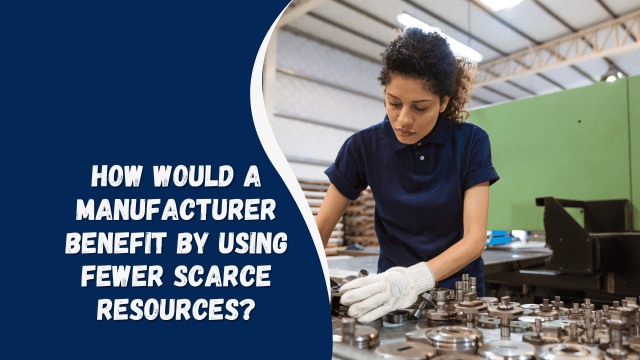 how would a manufacturer benefit by using fewer scarce resources?