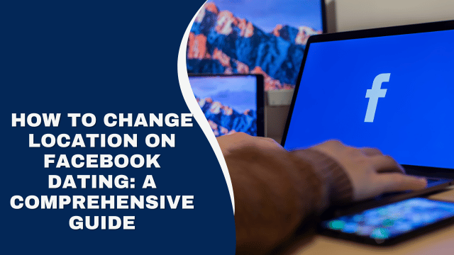 How to Change Location on Facebook Dating: A Comprehensive Guide