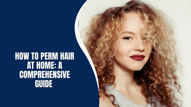 How to Perm Hair at Home: A comprehensive Guide