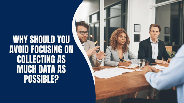 why should you avoid focusing on collecting as much data as possible?